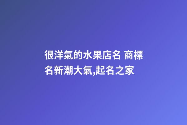 很洋氣的水果店名 商標名新潮大氣,起名之家